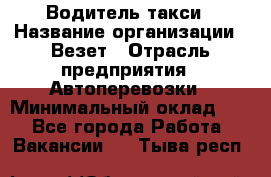 Водитель такси › Название организации ­ Везет › Отрасль предприятия ­ Автоперевозки › Минимальный оклад ­ 1 - Все города Работа » Вакансии   . Тыва респ.